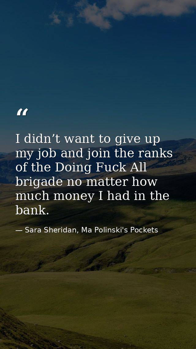 I didn’t want to give up my job and join the ranks of the Doing Fuck All brigade no matter how much money I had in the b — Sara Sheridan, Ma Polinski's Pockets