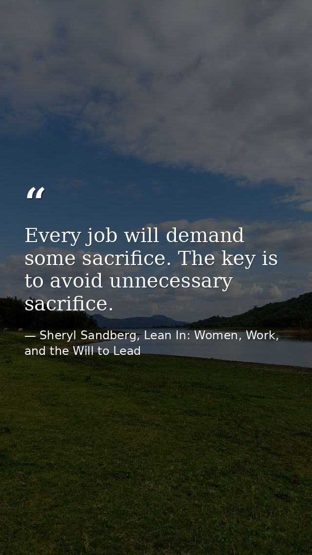 Every job will demand some sacrifice. The key is to avoid unnecessary sacrifice. — Sheryl Sandberg, Lean In: Women, Work, and the Will to Lead