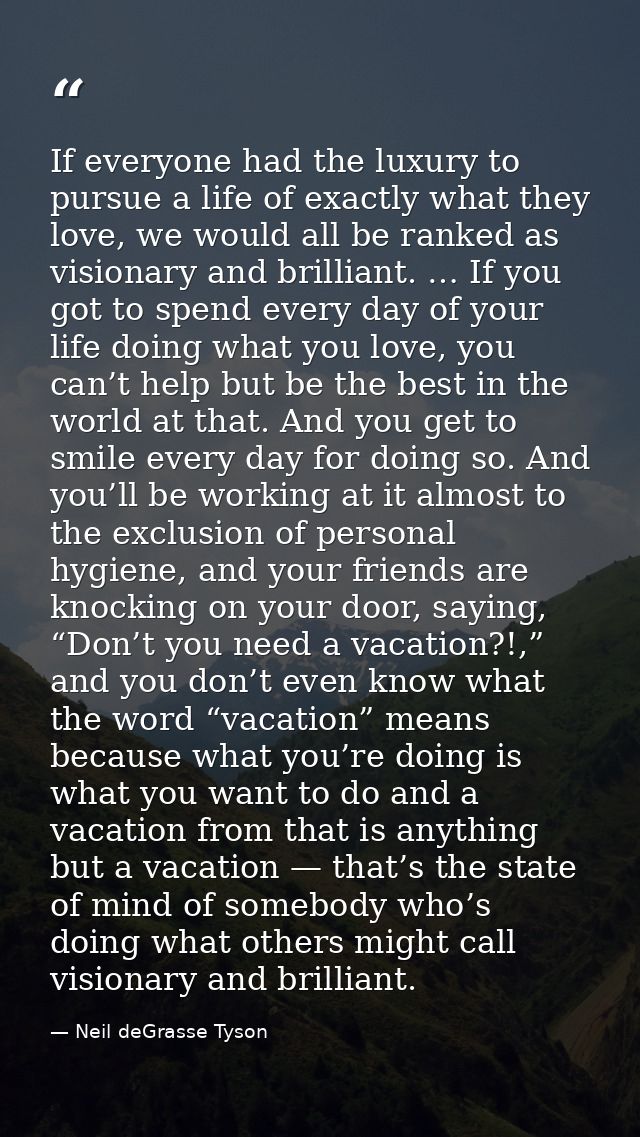 If everyone had the luxury to pursue a life of exactly what they love, we would all be ranked as visionary and brilliant — Neil deGrasse Tyson