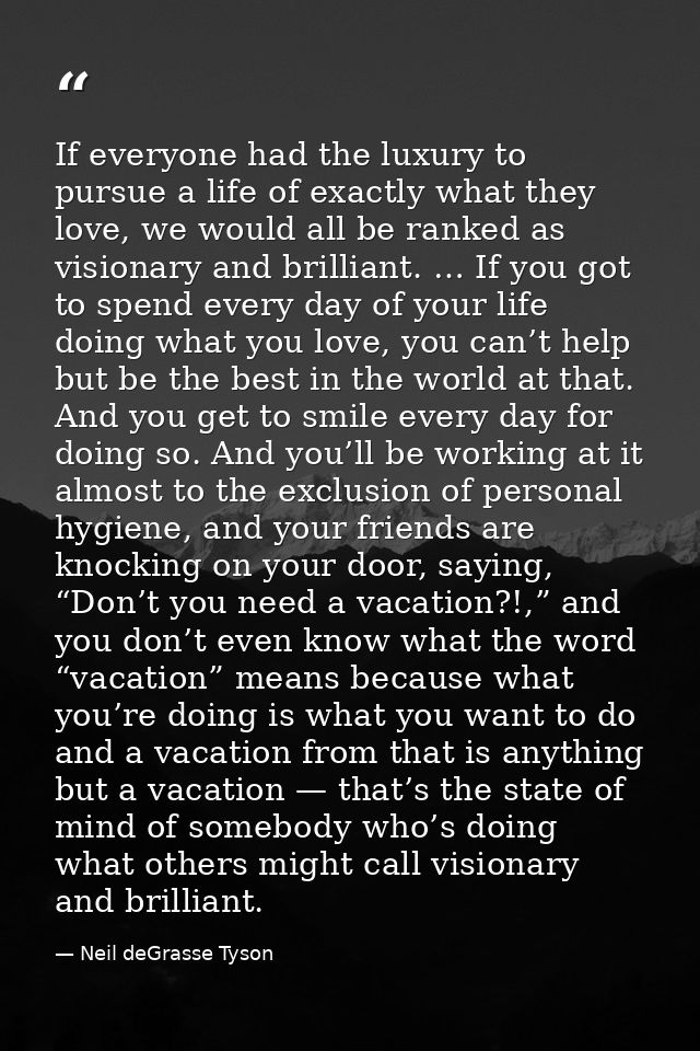 If everyone had the luxury to pursue a life of exactly what they love, we would all be ranked as visionary and brilliant — Neil deGrasse Tyson