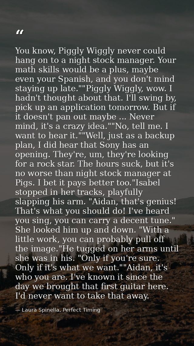 You know, Piggly Wiggly never could hang on to a night stock manager. Your math skills would be a plus, maybe even your  — Laura Spinella, Perfect Timing