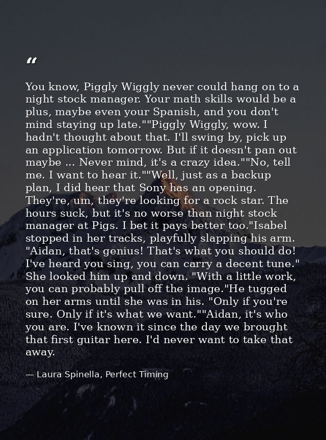 You know, Piggly Wiggly never could hang on to a night stock manager. Your math skills would be a plus, maybe even your  — Laura Spinella, Perfect Timing