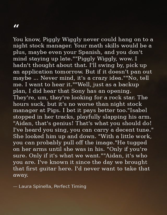 You know, Piggly Wiggly never could hang on to a night stock manager. Your math skills would be a plus, maybe even your  — Laura Spinella, Perfect Timing