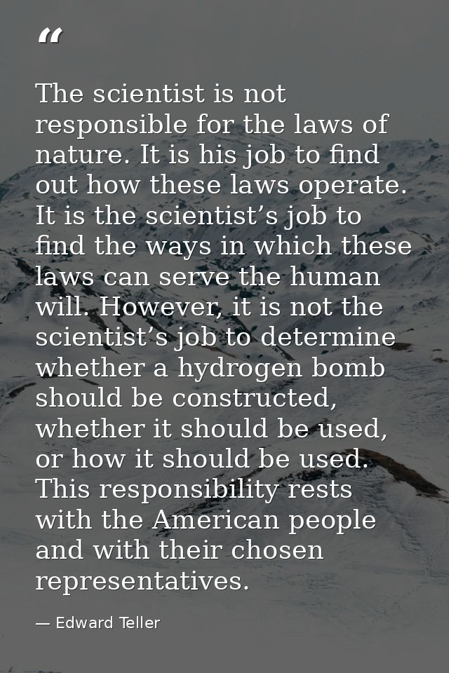 The scientist is not responsible for the laws of nature. It is his job to find out how these laws operate. It is the sci — Edward Teller