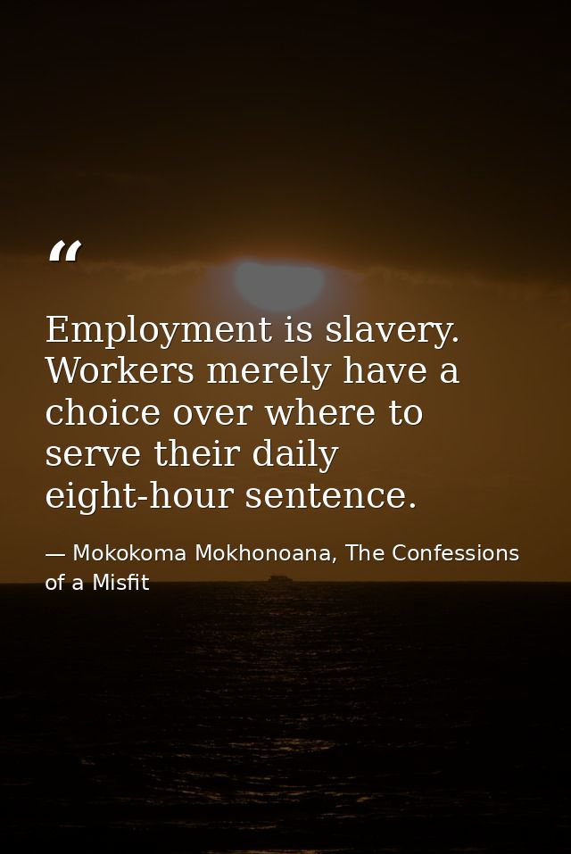 Employment is slavery. Workers merely have a choice over where to serve their daily eight-hour sentence. — Mokokoma Mokhonoana, The Confessions of a Misfit