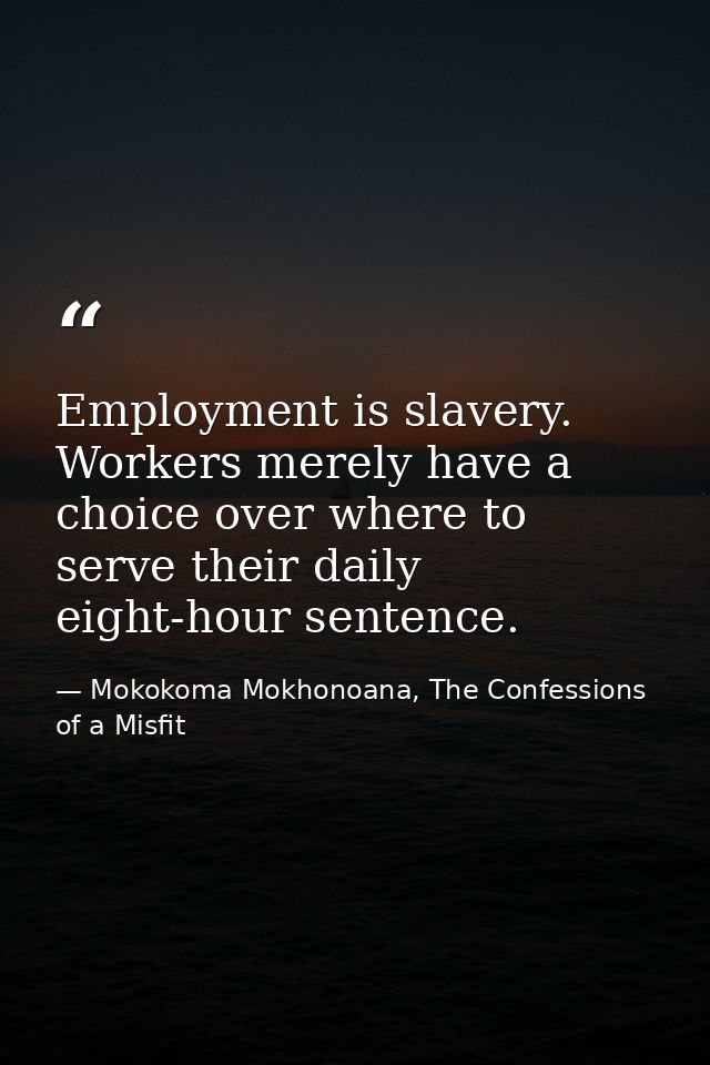 Employment is slavery. Workers merely have a choice over where to serve their daily eight-hour sentence. — Mokokoma Mokhonoana, The Confessions of a Misfit