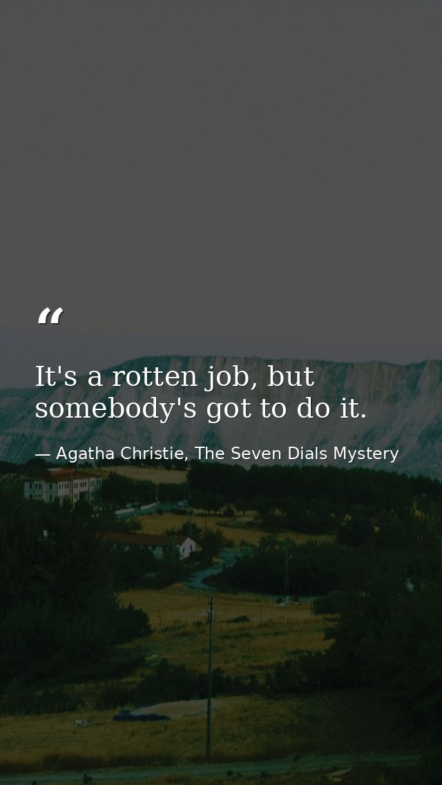 It's a rotten job, but somebody's got to do it. — Agatha Christie, The Seven Dials Mystery