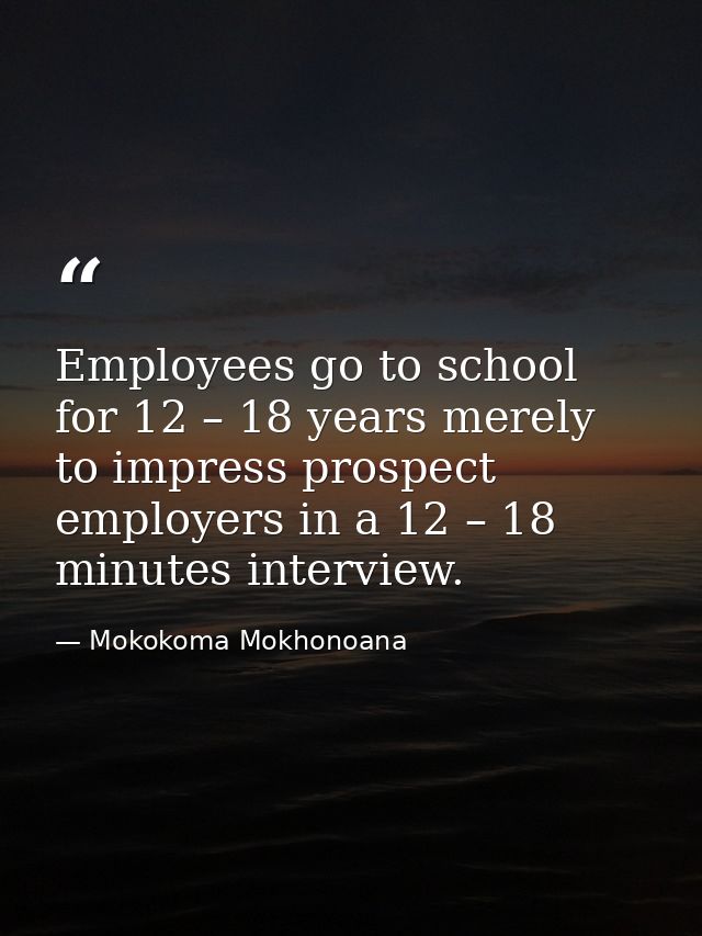 Employees go to school for 12 – 18 years merely to impress prospect employers in a 12 – 18 minutes interview. — Mokokoma Mokhonoana