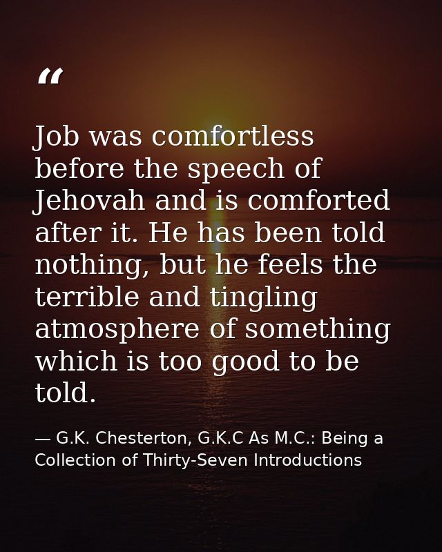 Job was comfortless before the speech of Jehovah and is comforted after it. He has been told nothing, but he feels the t — G.K. Chesterton, G.K.C As M.C.: Being a Collection of Thirty-Seven Introductions