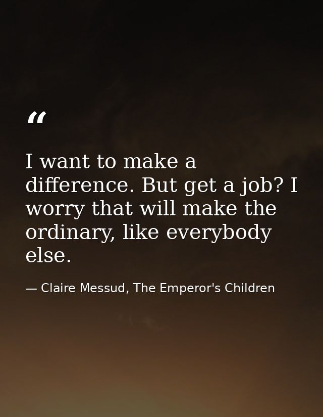 I want to make a difference. But get a job? I worry that will make the ordinary, like everybody else. — Claire Messud, The Emperor's Children