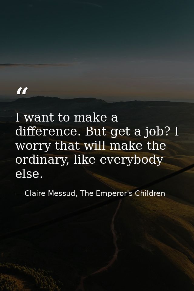 I want to make a difference. But get a job? I worry that will make the ordinary, like everybody else. — Claire Messud, The Emperor's Children