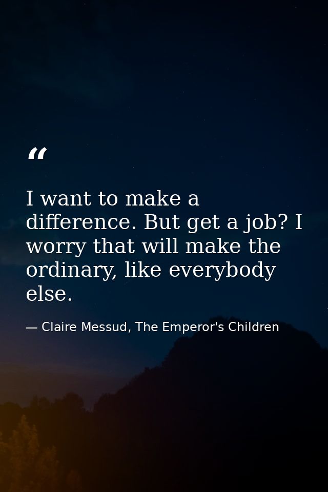 I want to make a difference. But get a job? I worry that will make the ordinary, like everybody else. — Claire Messud, The Emperor's Children