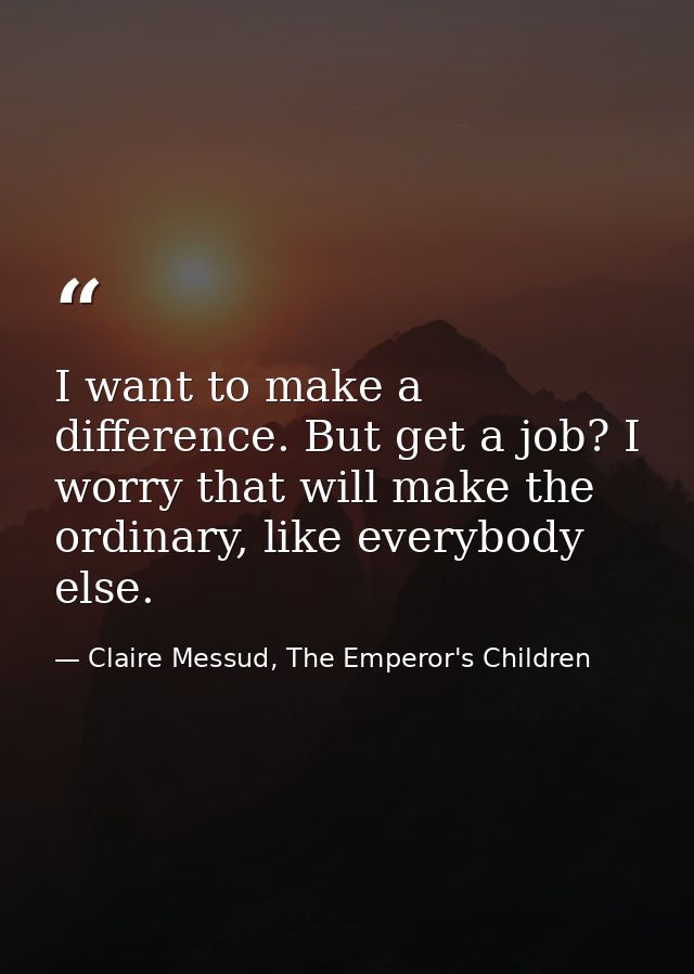 I want to make a difference. But get a job? I worry that will make the ordinary, like everybody else. — Claire Messud, The Emperor's Children