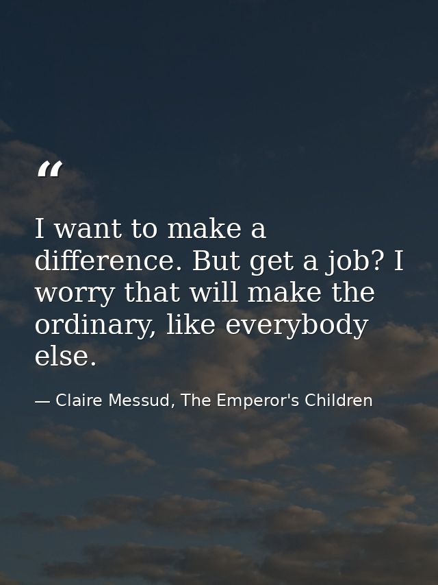I want to make a difference. But get a job? I worry that will make the ordinary, like everybody else. — Claire Messud, The Emperor's Children