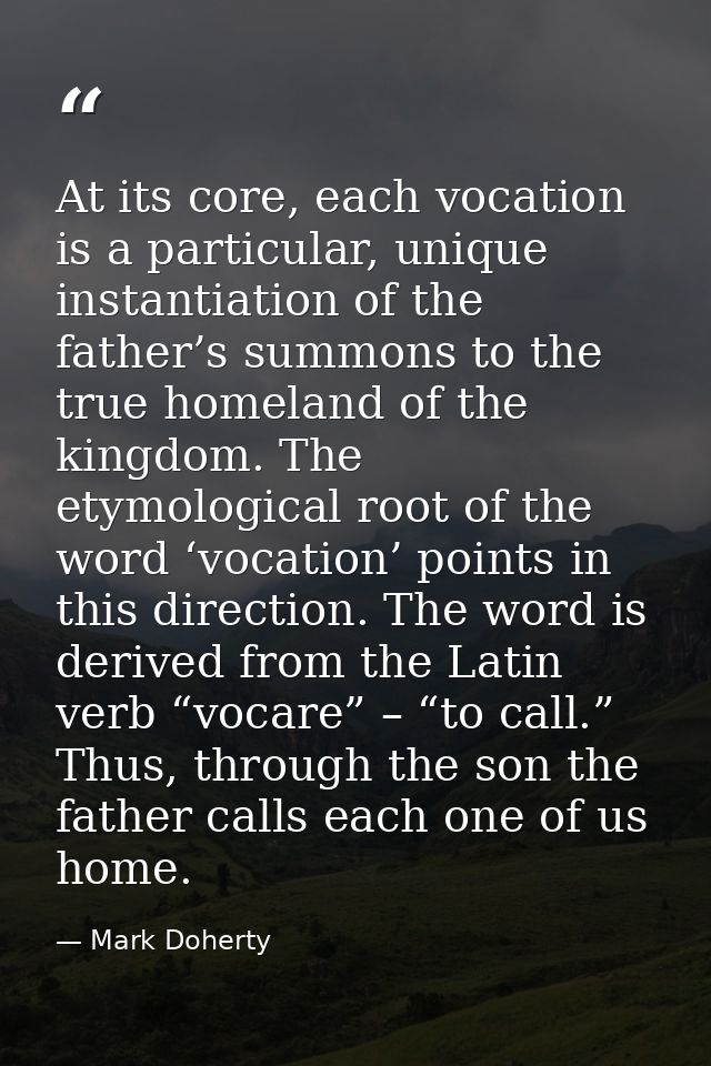 At its core, each vocation is a particular, unique instantiation of the father’s summons to the true homeland of the kin — Mark Doherty