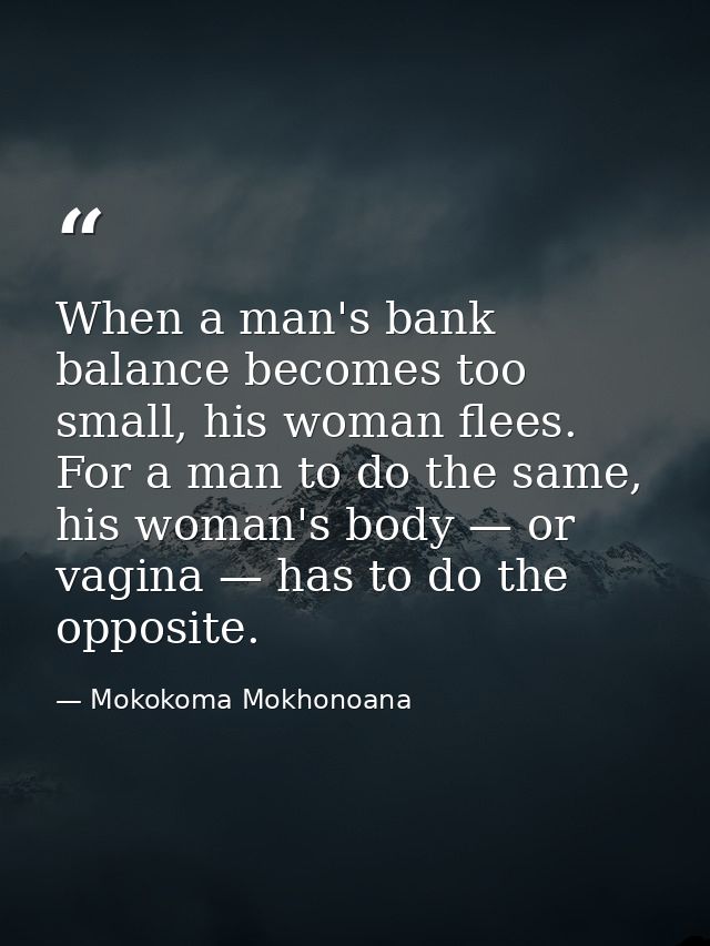 When a man's bank balance becomes too small, his woman flees. For a man to do the same, his woman's body — or vagina — h — Mokokoma Mokhonoana