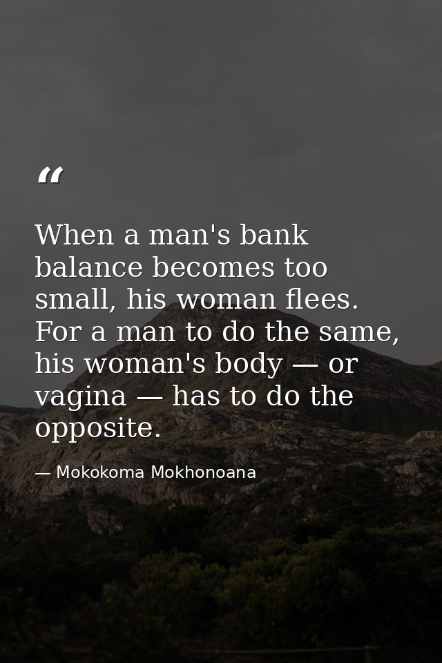 When a man's bank balance becomes too small, his woman flees. For a man to do the same, his woman's body — or vagina — h — Mokokoma Mokhonoana