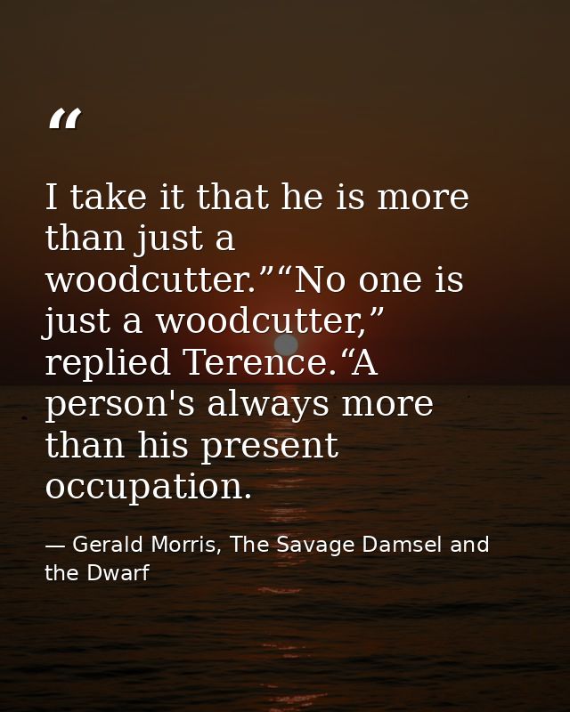 I take it that he is more than just a woodcutter.”“No one is just a woodcutter,” replied Terence.“A person's always more — Gerald Morris, The Savage Damsel and the Dwarf