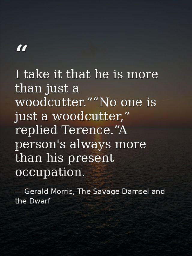I take it that he is more than just a woodcutter.”“No one is just a woodcutter,” replied Terence.“A person's always more — Gerald Morris, The Savage Damsel and the Dwarf