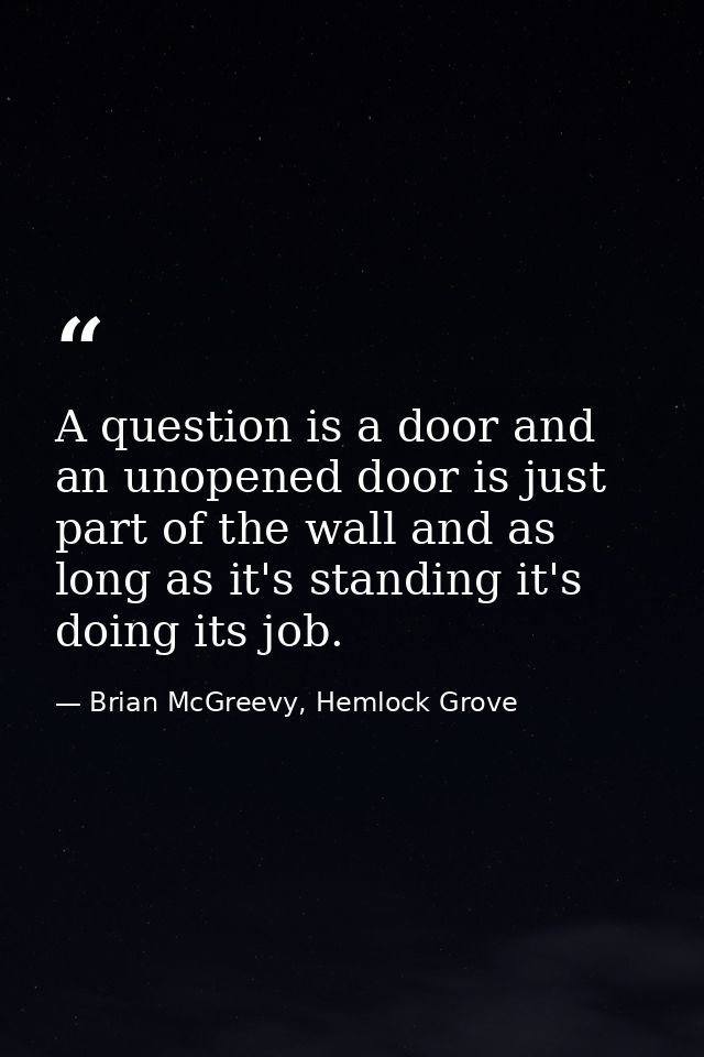 A question is a door and an unopened door is just part of the wall and as long as it's standing it's doing its job. — Brian McGreevy, Hemlock Grove