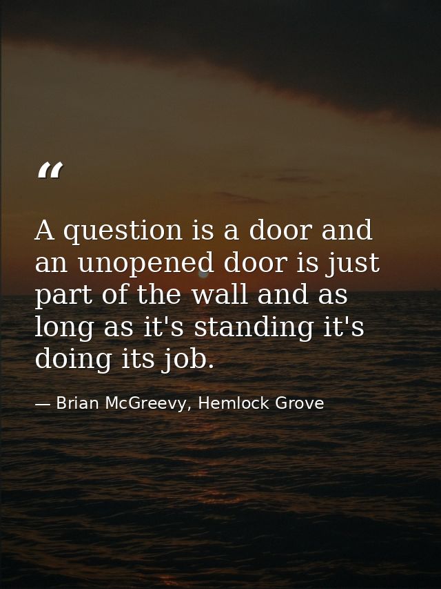 A question is a door and an unopened door is just part of the wall and as long as it's standing it's doing its job. — Brian McGreevy, Hemlock Grove