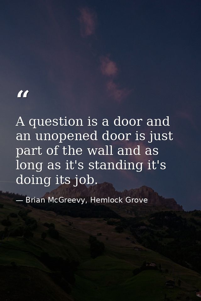 A question is a door and an unopened door is just part of the wall and as long as it's standing it's doing its job. — Brian McGreevy, Hemlock Grove