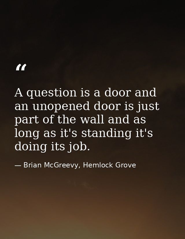 A question is a door and an unopened door is just part of the wall and as long as it's standing it's doing its job. — Brian McGreevy, Hemlock Grove