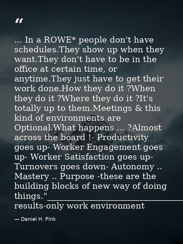 ... In a ROWE* people don't have schedules.They show up when they want.They don't have to be in the office at certain ti — Daniel H. Pink