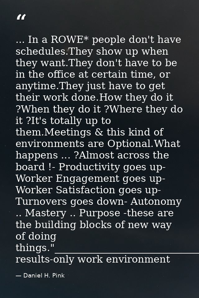 ... In a ROWE* people don't have schedules.They show up when they want.They don't have to be in the office at certain ti — Daniel H. Pink