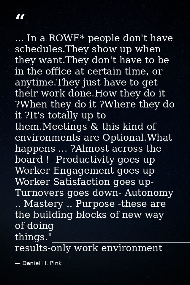 ... In a ROWE* people don't have schedules.They show up when they want.They don't have to be in the office at certain ti — Daniel H. Pink