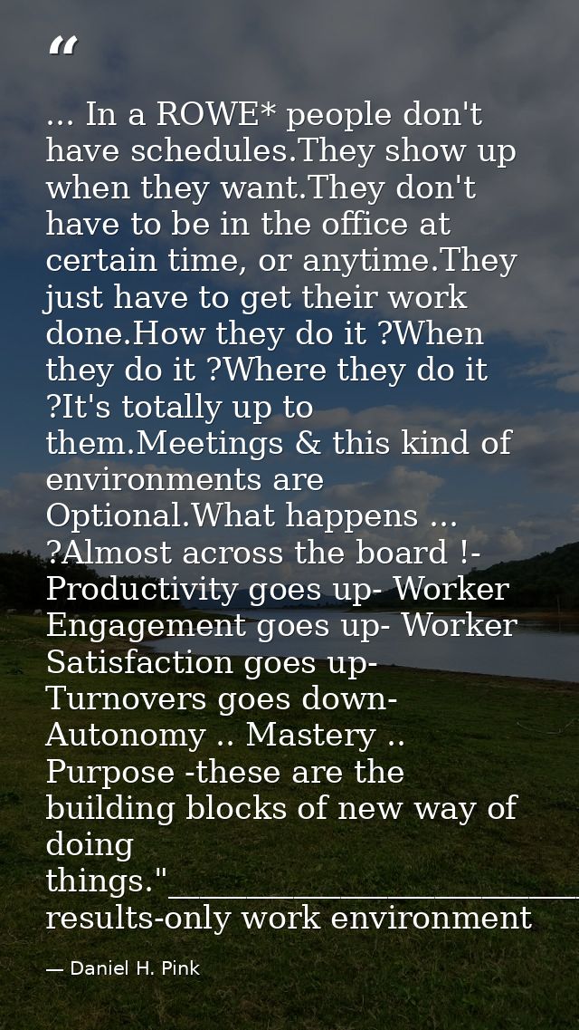 ... In a ROWE* people don't have schedules.They show up when they want.They don't have to be in the office at certain ti — Daniel H. Pink