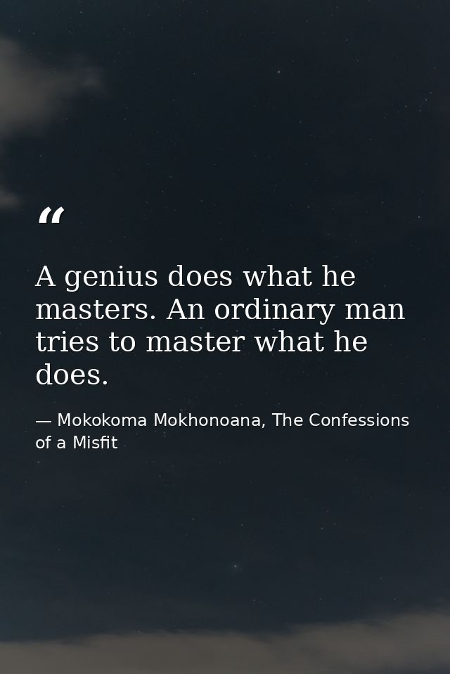 A genius does what he masters. An ordinary man tries to master what he does. — Mokokoma Mokhonoana, The Confessions of a Misfit