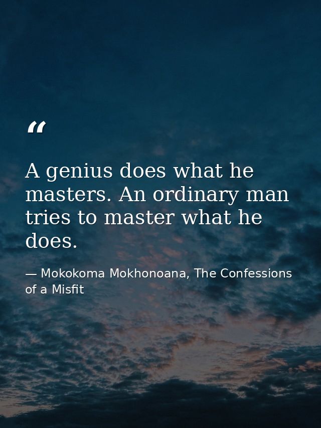 A genius does what he masters. An ordinary man tries to master what he does. — Mokokoma Mokhonoana, The Confessions of a Misfit