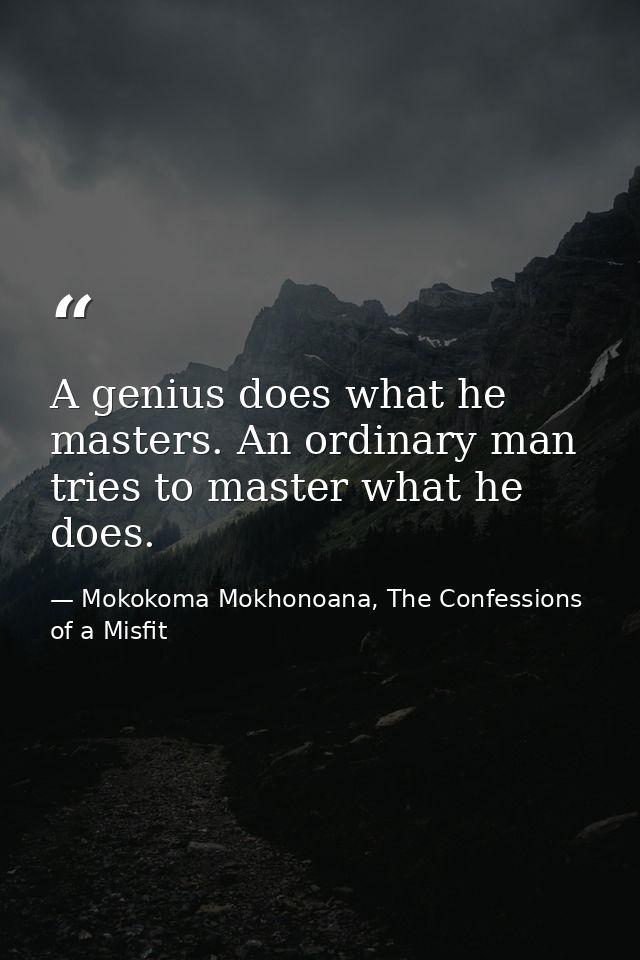 A genius does what he masters. An ordinary man tries to master what he does. — Mokokoma Mokhonoana, The Confessions of a Misfit