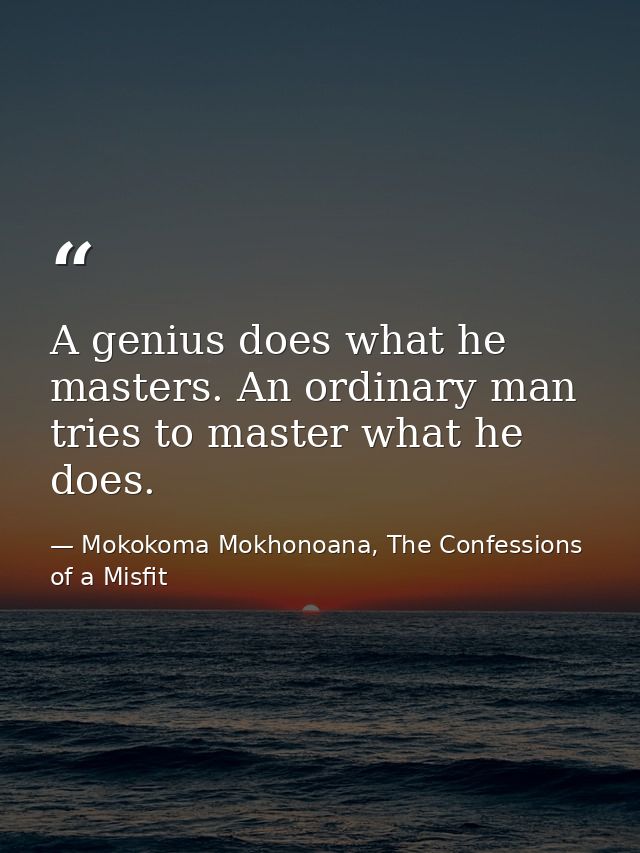 A genius does what he masters. An ordinary man tries to master what he does. — Mokokoma Mokhonoana, The Confessions of a Misfit