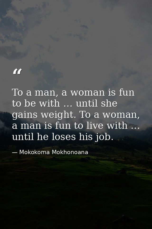 To a man, a woman is fun to be with … until she gains weight. To a woman, a man is fun to live with … until he loses his — Mokokoma Mokhonoana