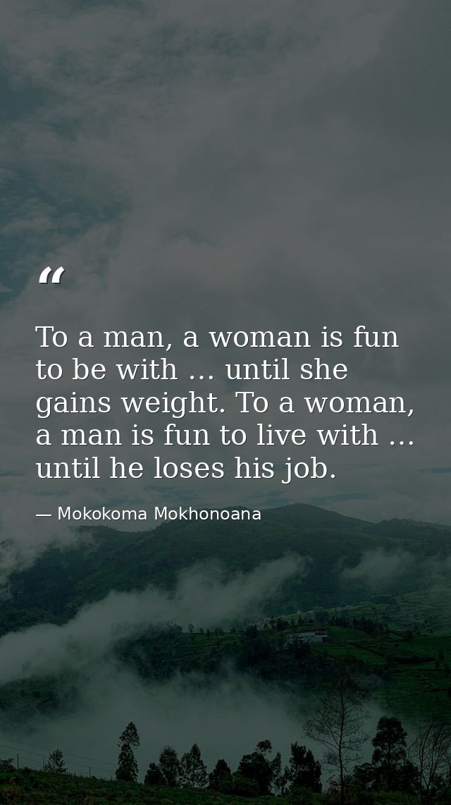 To a man, a woman is fun to be with … until she gains weight. To a woman, a man is fun to live with … until he loses his — Mokokoma Mokhonoana