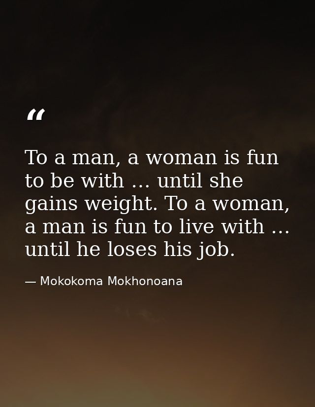 To a man, a woman is fun to be with … until she gains weight. To a woman, a man is fun to live with … until he loses his — Mokokoma Mokhonoana