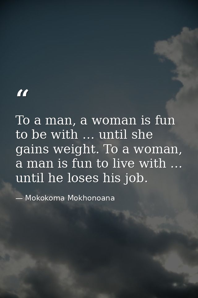 To a man, a woman is fun to be with … until she gains weight. To a woman, a man is fun to live with … until he loses his — Mokokoma Mokhonoana