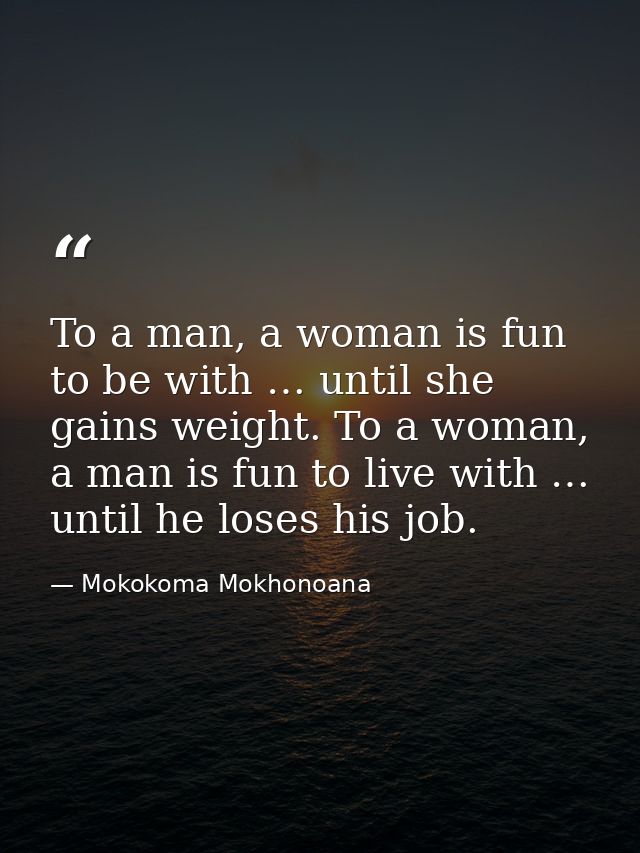 To a man, a woman is fun to be with … until she gains weight. To a woman, a man is fun to live with … until he loses his — Mokokoma Mokhonoana