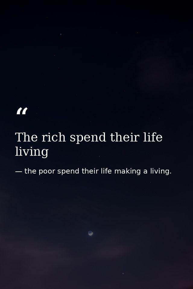 The rich spend their life living — the poor spend their life making a living.