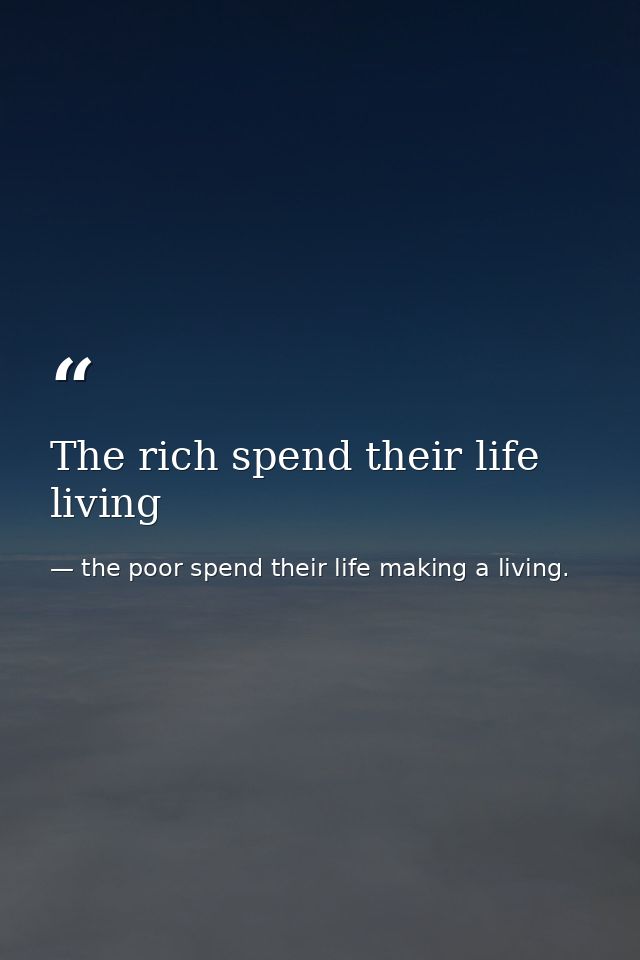 The rich spend their life living — the poor spend their life making a living.