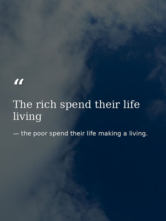 The rich spend their life living — the poor spend their life making a living.