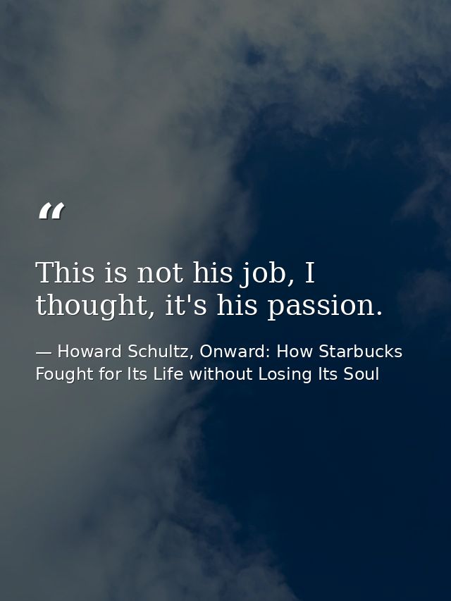 This is not his job, I thought, it's his passion. — Howard Schultz, Onward: How Starbucks Fought for Its Life without Losing Its Soul