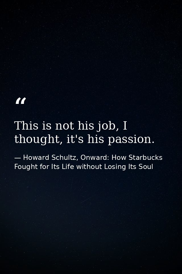 This is not his job, I thought, it's his passion. — Howard Schultz, Onward: How Starbucks Fought for Its Life without Losing Its Soul