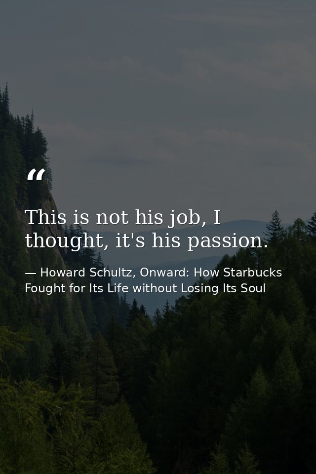 This is not his job, I thought, it's his passion. — Howard Schultz, Onward: How Starbucks Fought for Its Life without Losing Its Soul