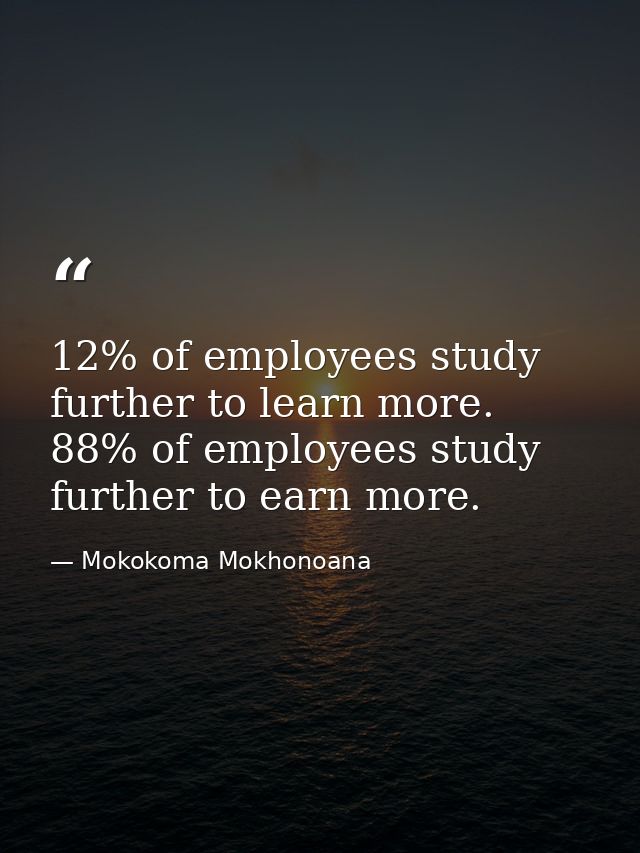 12% of employees study further to learn more. 88% of employees study further to earn more. — Mokokoma Mokhonoana