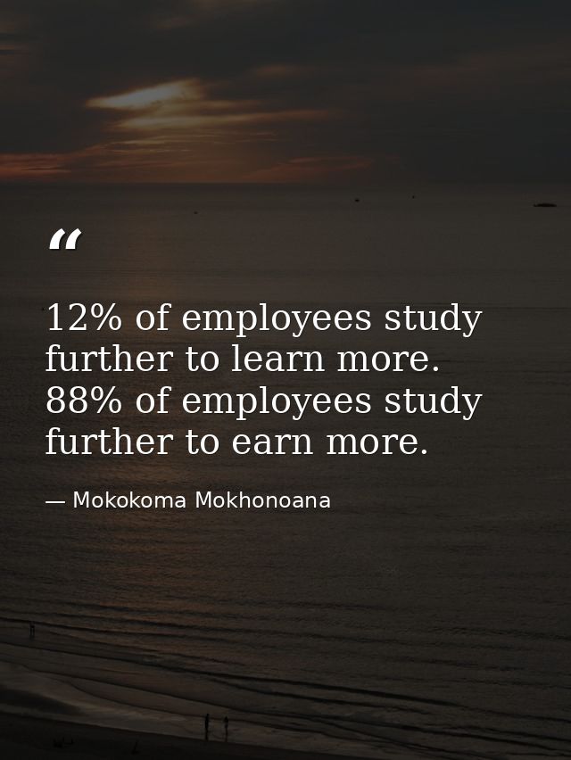 12% of employees study further to learn more. 88% of employees study further to earn more. — Mokokoma Mokhonoana