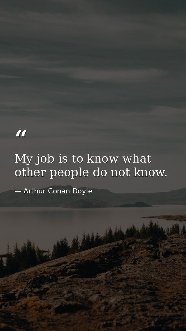 My job is to know what other people do not know. — Arthur Conan Doyle