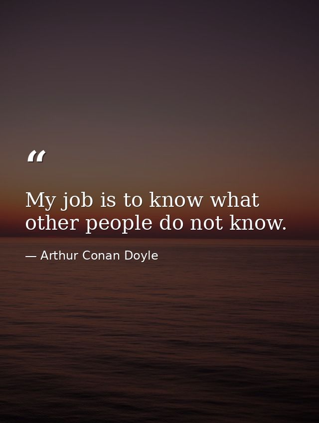 My job is to know what other people do not know. — Arthur Conan Doyle